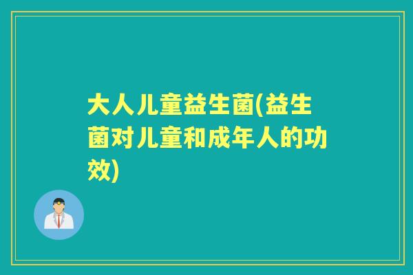 大人儿童益生菌(益生菌对儿童和成年人的功效)