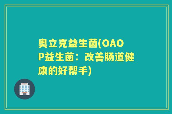 奥立克益生菌(OAOP益生菌:改善肠道健康的好帮手) 奥立克益生菌(OAOP益生菌:改善肠道健康的好帮手)