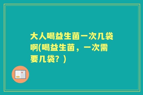 大人喝益生菌一次几袋啊(喝益生菌，一次需要几袋？)