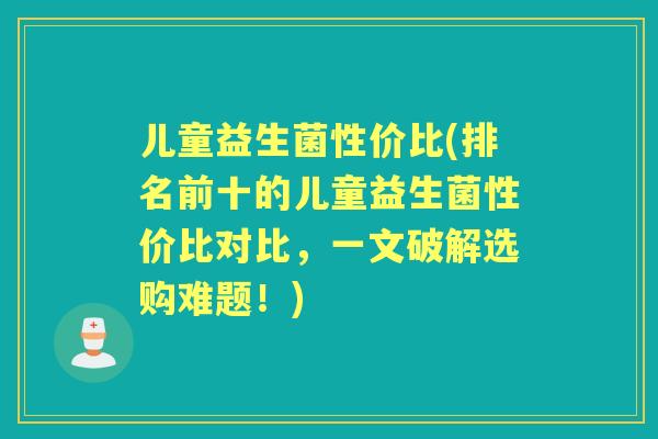 儿童益生菌性价比(排名前十的儿童益生菌性价比对比，一文破解选购难题！)