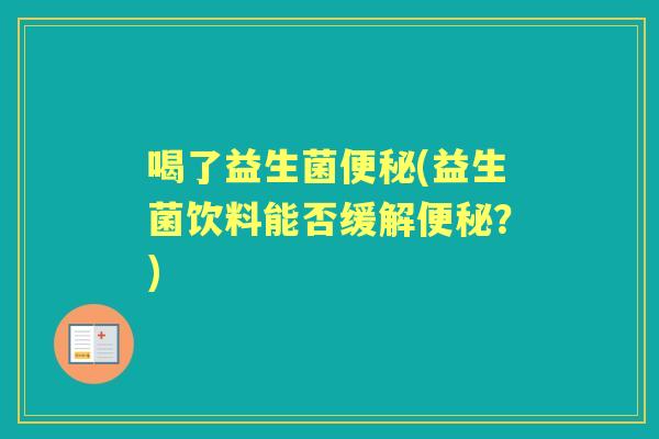 喝了益生菌(益生菌饮料能否缓解？)