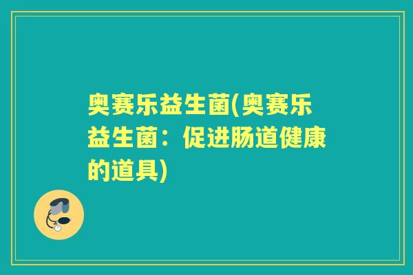奥赛乐益生菌(奥赛乐益生菌:促进肠道健康的道具) 奥赛乐益生菌(奥赛乐益生菌:促进肠道健康的道具)