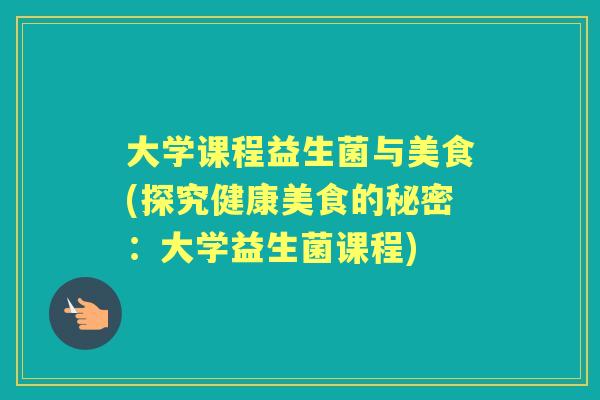 大学课程益生菌与美食(探究健康美食的秘密:大学益生菌课程) 大学课程益生菌与美食(探究健康美食的秘密:大学益生菌课程)