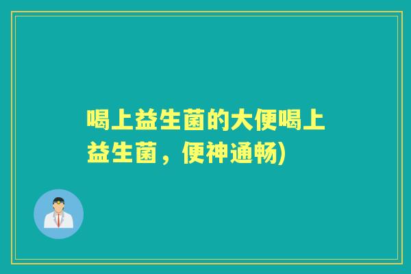 喝上益生菌的大便喝上益生菌,便神通畅) 喝上益生菌的大便喝上益生菌,便神通畅)