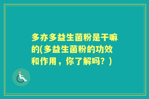 多亦多益生菌粉是干嘛的(多益生菌粉的功效和作用,你了解吗?) 多亦多益生菌粉是干嘛的(多益生菌粉的功效和作用,你了解吗?)