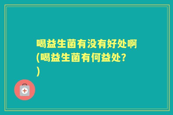 喝益生菌有没有好处啊(喝益生菌有何益处?) 喝益生菌有没有好处啊(喝益生菌有何益处?)