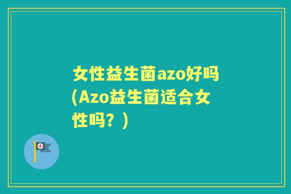 女性益生菌azo好吗(Azo益生菌适合女性吗？)