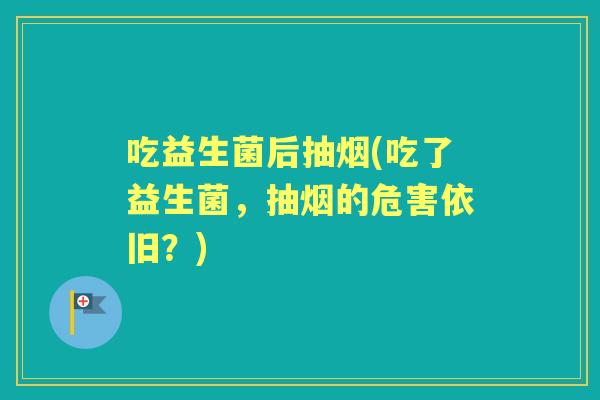吃益生菌后抽烟(吃了益生菌，抽烟的危害依旧？)