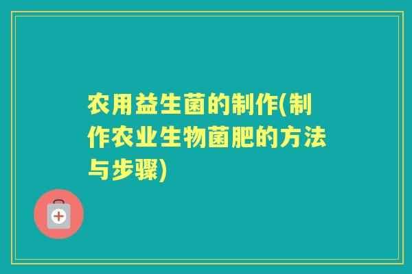 农用益生菌的制作(制作农业生物菌肥的方法与步骤) 农用益生菌的制作(制作农业生物菌肥的方法与步骤)
