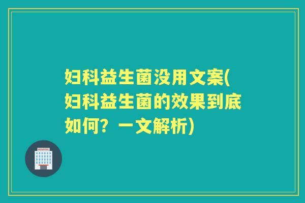 益生菌没用文案(益生菌的效果到底如何?一文解析) 益生菌没用文案(益生菌的效果到底如何?一文解析)