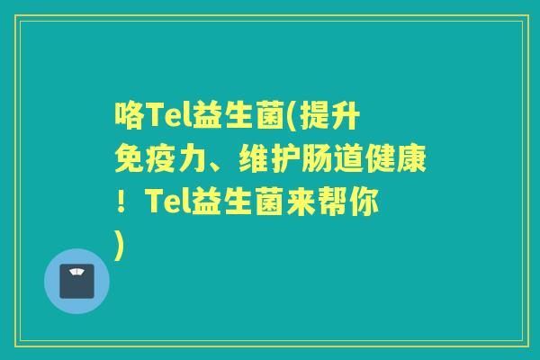 咯Tel益生菌(提升力、维护肠道健康!Tel益生菌来帮你) 咯Tel益生菌(提升力、维护肠道健康!Tel益生菌来帮你)