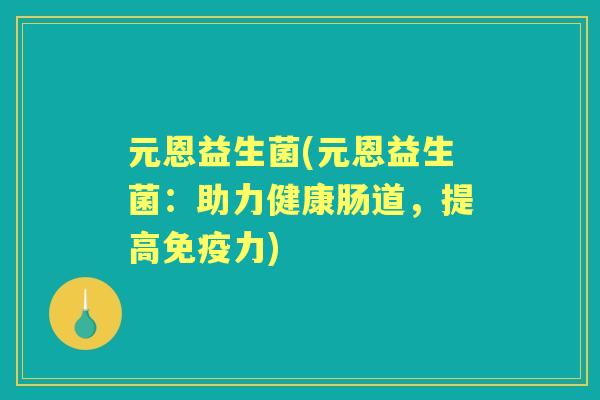 元恩益生菌(元恩益生菌:助力健康肠道,提高力) 元恩益生菌(元恩益生菌:助力健康肠道,提高力)