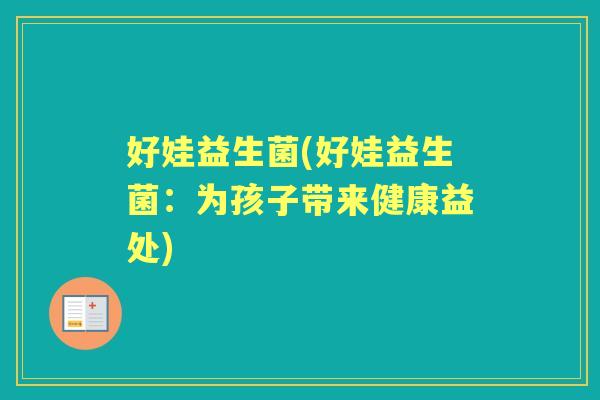 好娃益生菌(好娃益生菌:为孩子带来健康益处) 好娃益生菌(好娃益生菌:为孩子带来健康益处)