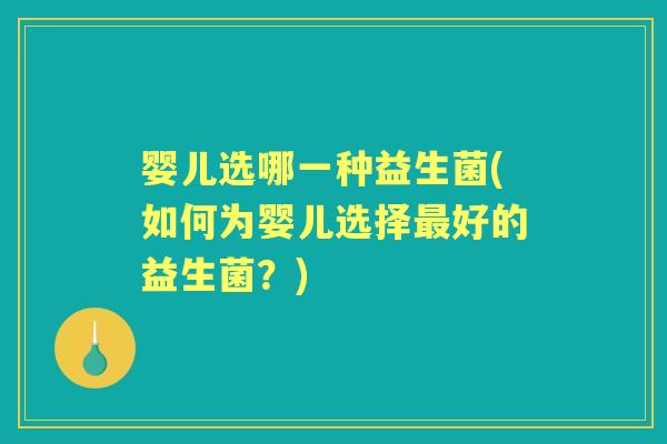 婴儿选哪一种益生菌(如何为婴儿选择好的益生菌?) 婴儿选哪一种益生菌(如何为婴儿选择好的益生菌?)