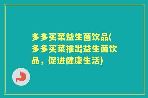 多多买菜益生菌饮品(多多买菜推出益生菌饮品,促进健康生活) 多多买菜益生菌饮品(多多买菜推出益生菌饮品,促进健康生活)