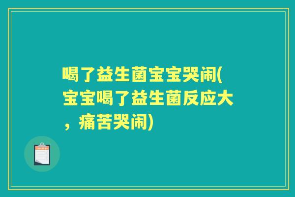 喝了益生菌宝宝哭闹(宝宝喝了益生菌反应大,痛苦哭闹) 喝了益生菌宝宝哭闹(宝宝喝了益生菌反应大,痛苦哭闹)