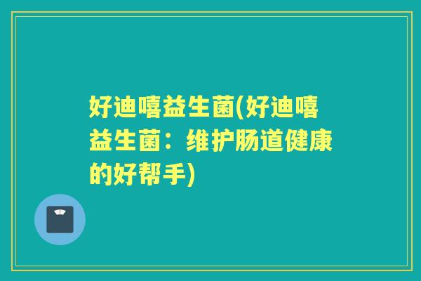 好迪嘻益生菌(好迪嘻益生菌:维护肠道健康的好帮手) 好迪嘻益生菌(好迪嘻益生菌:维护肠道健康的好帮手)