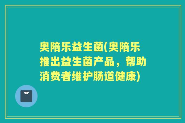 奥陪乐益生菌(奥陪乐推出益生菌产品，帮助消费者维护肠道健康)