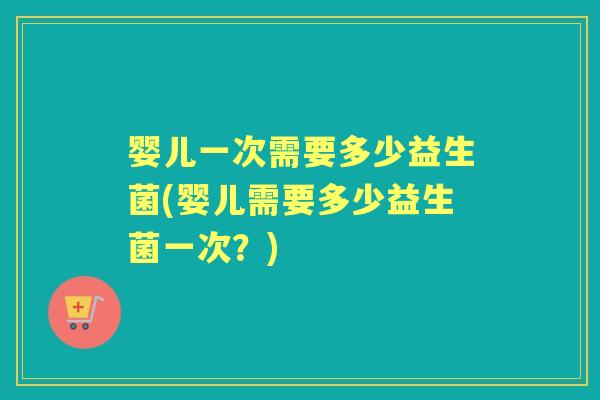 婴儿一次需要多少益生菌(婴儿需要多少益生菌一次?) 婴儿一次需要多少益生菌(婴儿需要多少益生菌一次?)