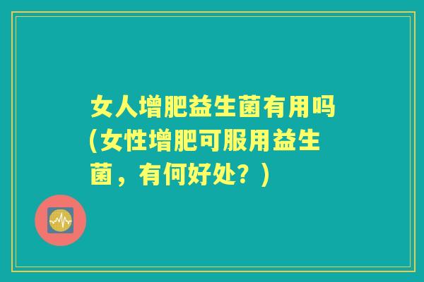女人增肥益生菌有用吗(女性增肥可服用益生菌，有何好处？)