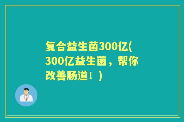 复合益生菌300亿(300亿益生菌，帮你改善肠道！)