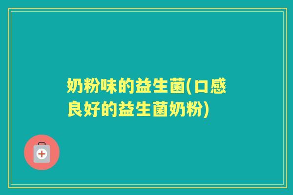奶粉味的益生菌(口感良好的益生菌奶粉) 奶粉味的益生菌(口感良好的益生菌奶粉)