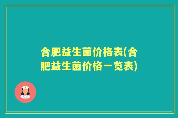 合肥益生菌价格表(合肥益生菌价格一览表) 合肥益生菌价格表(合肥益生菌价格一览表)