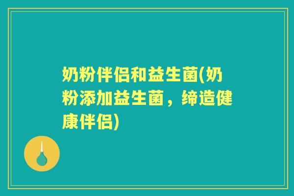 奶粉伴侣和益生菌(奶粉添加益生菌,缔造健康伴侣) 奶粉伴侣和益生菌(奶粉添加益生菌,缔造健康伴侣)