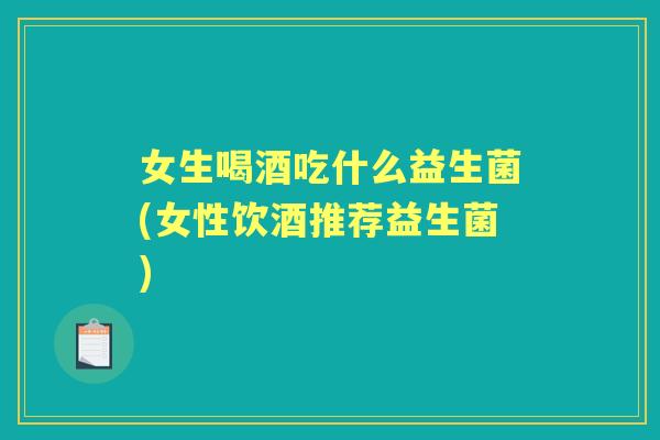 女生喝酒吃什么益生菌(女性饮酒推荐益生菌) 女生喝酒吃什么益生菌(女性饮酒推荐益生菌)