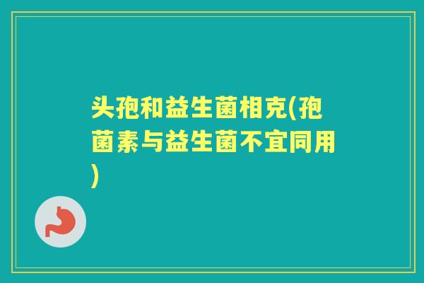 头孢和益生菌相克(孢菌素与益生菌不宜同用) 头孢和益生菌相克(孢菌素与益生菌不宜同用)