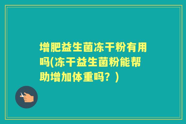 增肥益生菌冻干粉有用吗(冻干益生菌粉能帮助增加体重吗？)