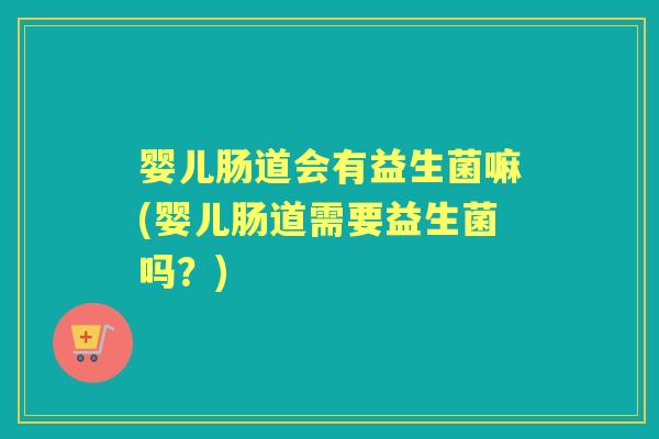 婴儿肠道会有益生菌嘛(婴儿肠道需要益生菌吗?) 婴儿肠道会有益生菌嘛(婴儿肠道需要益生菌吗?)