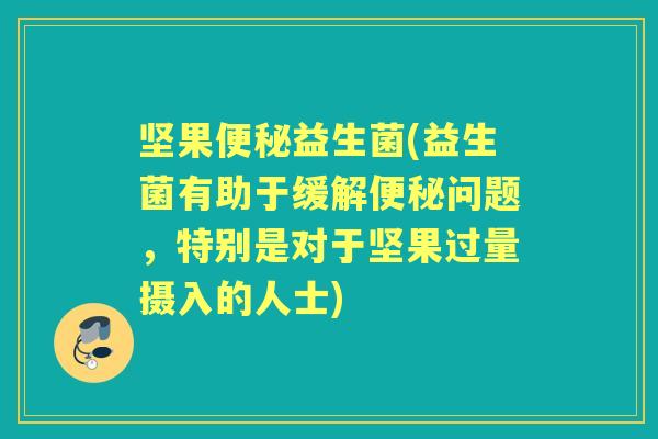 坚果益生菌(益生菌有助于缓解问题，特别是对于坚果过量摄入的人士)