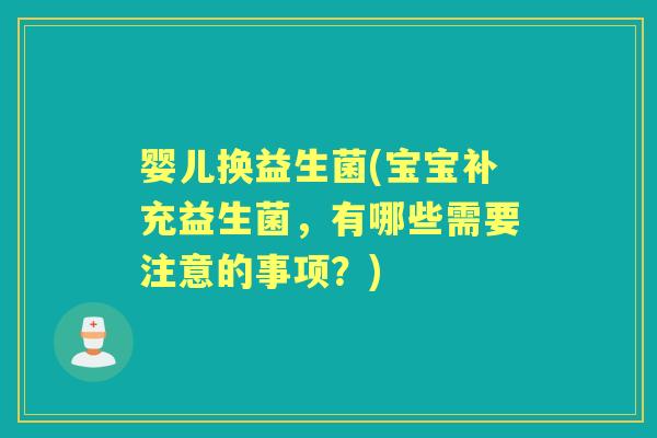 婴儿换益生菌(宝宝补充益生菌,有哪些需要注意的事项?) 婴儿换益生菌(宝宝补充益生菌,有哪些需要注意的事项?)