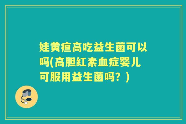 娃黄疸高吃益生菌可以吗(高胆红素症婴儿可服用益生菌吗?) 娃黄疸高吃益生菌可以吗(高胆红素症婴儿可服用益生菌吗?)