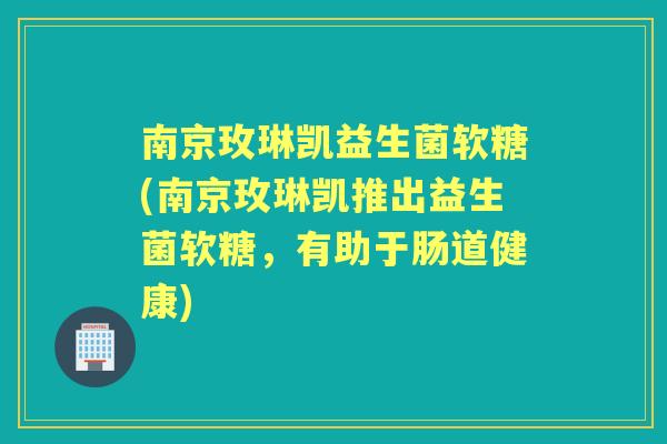 南京玫琳凯益生菌软糖(南京玫琳凯推出益生菌软糖,有助于肠道健康) 南京玫琳凯益生菌软糖(南京玫琳凯推出益生菌软糖,有助于肠道健康)