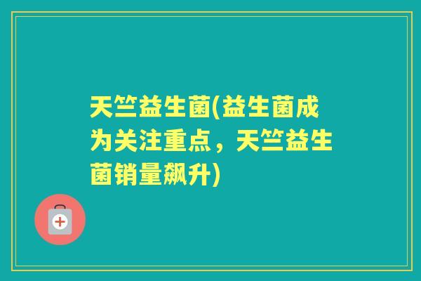 天竺益生菌(益生菌成为关注重点,天竺益生菌销量飙升) 天竺益生菌(益生菌成为关注重点,天竺益生菌销量飙升)
