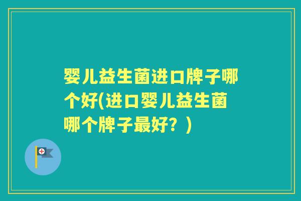 婴儿益生菌进口牌子哪个好(进口婴儿益生菌哪个牌子好？)