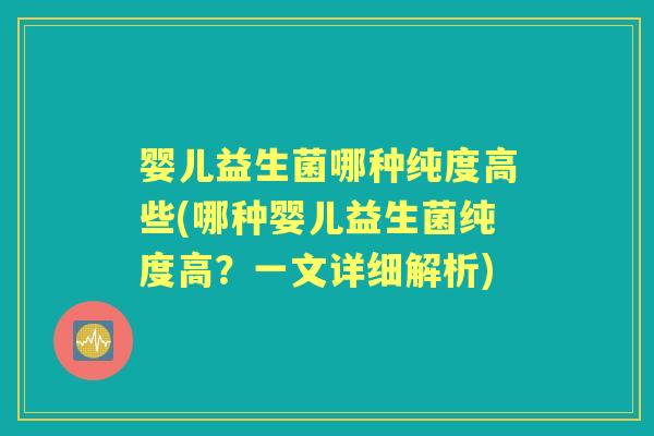 婴儿益生菌哪种纯度高些(哪种婴儿益生菌纯度高？一文详细解析)