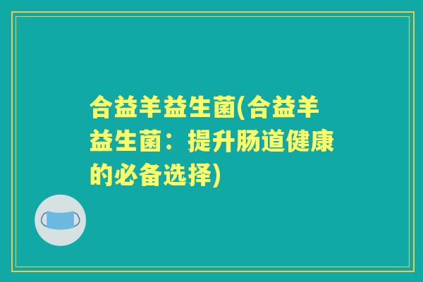 合益羊益生菌(合益羊益生菌:提升肠道健康的必备选择) 合益羊益生菌(合益羊益生菌:提升肠道健康的必备选择)