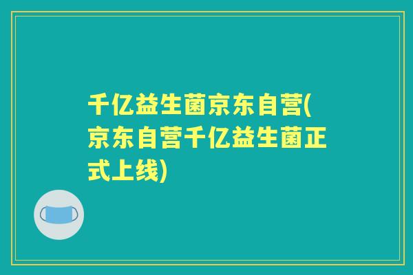 千亿益生菌京东自营(京东自营千亿益生菌正式上线) 千亿益生菌京东自营(京东自营千亿益生菌正式上线)