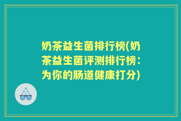 奶茶益生菌排行榜(奶茶益生菌评测排行榜：为你的肠道健康打分)
