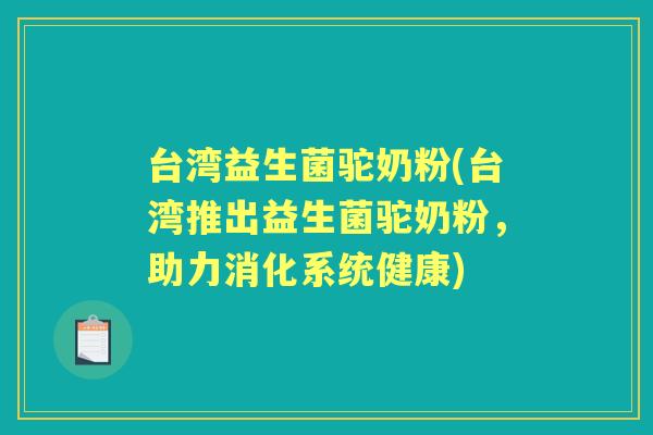 台湾益生菌驼奶粉(台湾推出益生菌驼奶粉,助力消化系统健康) 台湾益生菌驼奶粉(台湾推出益生菌驼奶粉,助力消化系统健康)