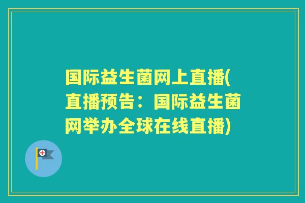 国际益生菌网上直播(直播预告:国际益生菌网举办全球在线直播) 国际益生菌网上直播(直播预告:国际益生菌网举办全球在线直播)