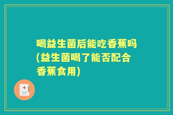 喝益生菌后能吃香蕉吗(益生菌喝了能否配合香蕉食用) 喝益生菌后能吃香蕉吗(益生菌喝了能否配合香蕉食用)