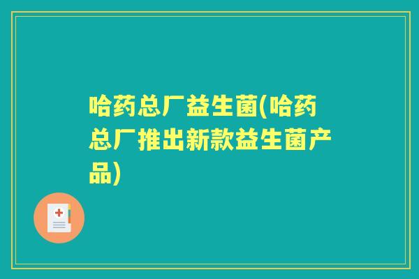 哈药总厂益生菌(哈药总厂推出新款益生菌产品) 哈药总厂益生菌(哈药总厂推出新款益生菌产品)