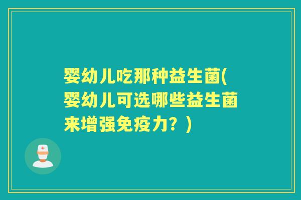 婴幼儿吃那种益生菌(婴幼儿可选哪些益生菌来增强力？)