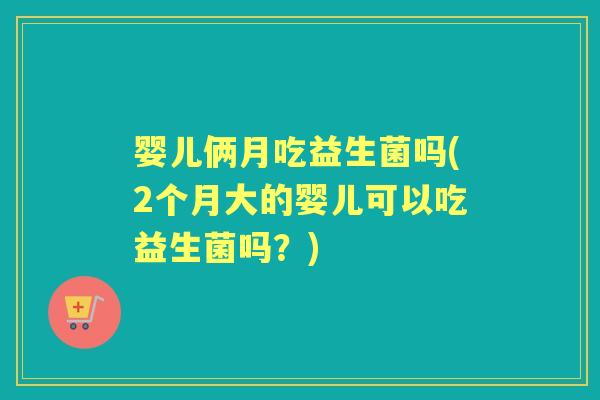 婴儿俩月吃益生菌吗(2个月大的婴儿可以吃益生菌吗?) 婴儿俩月吃益生菌吗(2个月大的婴儿可以吃益生菌吗?)
