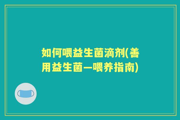 如何喂益生菌滴剂(善用益生菌—喂养指南) 如何喂益生菌滴剂(善用益生菌—喂养指南)