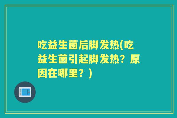 吃益生菌后脚发热(吃益生菌引起脚发热？原因在哪里？)